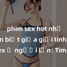 phim sex hot nhất Phân biệt giữa giới tính và sex ở người lớn: Tìm hiểu sự khác biệt và yếu tố quyết định