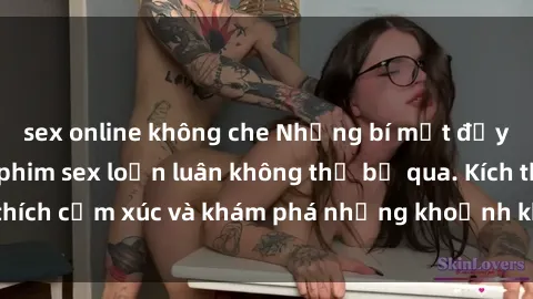 sex online không che Những bí mật đầy gợi cảm trong phim sex loạn luân không thể bỏ qua. Kích thích cảm xúc và khám phá những khoảnh khắc đầy nóng bỏng.