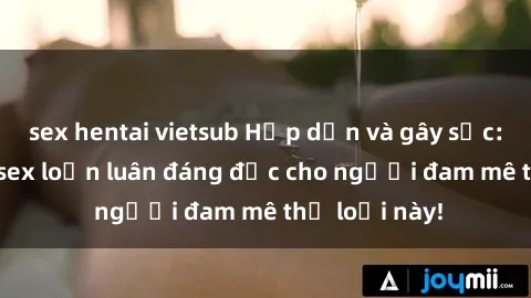 sex hentai vietsub Hấp dẫn và gây sốc: Top truyện sex loạn luân đáng đọc cho người đam mê thể loại này!