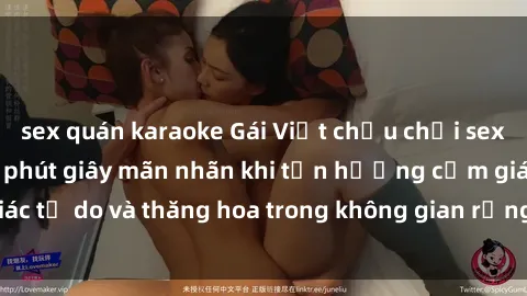 sex quán karaoke Gái Việt chịu chơi sex ngoài trời: Những phút giây mãn nhãn khi tận hưởng cảm giác tự do và thăng hoa trong không gian rộng lớn của thiên nhiên.