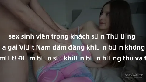 sex sinh viên trong khách sạn Thưởng thức những clip của gái Việt Nam dâm đãng khiến bạn không thể rời mắt! Đảm bảo sẽ khiến bạn hứng thú và thỏa mãn ngay từ lần đầu xem!