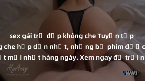 sex gái trẻ đẹp không che Tuyển tập sex Việt Nam không che hấp dẫn nhất, những bộ phim được cập nhật mới nhất hàng ngày. Xem ngay để trải nghiệm sự đam mê và mãn nhãn.
