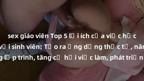 sex giáo viên Top 5 lợi ích của việc học lập trình Java đối với sinh viên: Tạo ra ứng dụng thực tế, nâng cao kỹ năng lập trình, tăng cơ hội việc làm, phát triển tư duy logic và sự sáng tạo, kết nối vớ