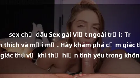 sex chị dâu Sex gái Việt ngoài trời: Trải nghiệm đầy kích thích và mới mẻ. Hãy khám phá cảm giác thú vị khi thể hiện tình yêu trong không gian tự nhiên!