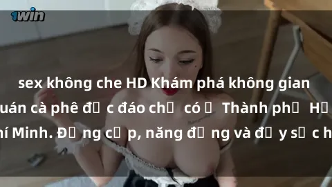 sex không che HD Khám phá không gian độc đáo tại sex quán cà phê độc đáo chỉ có ở Thành phố Hồ Chí Minh. Đẳng cấp, năng động và đầy sức hút đến tận tâm hồn bạn.