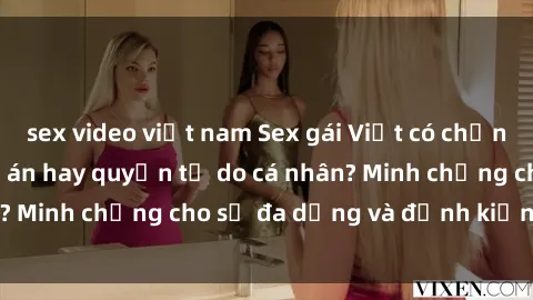 sex video việt nam Sex gái Việt có chồng: Hành vi đáng lên án hay quyền tự do cá nhân? Minh chứng cho sự đa dạng và định kiến xã hội.