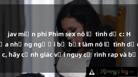 jav miễn phí Phim sex nô lệ tình dục: Hành trình đau khổ của những người bị bắt làm nô lệ tình dục, hãy cảnh giác với nguy cơ rình rap và bạo lực trong xã hội
