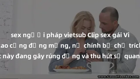 sex người pháp vietsub Clip sex gái Việt bị lộ gây xôn xao cộng đồng mạng, nữ chính bị chỉ trích gay gắt. Sự việc này đang gây rúng động và thu hút sự quan tâm của đông đảo người dùng internet.