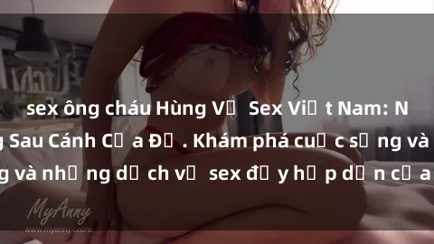 sex ông cháu Hùng Vỹ Sex Việt Nam: Những Bí Mật Đằng Sau Cánh Cửa Đỏ. Khám phá cuộc sống và những dịch vụ sex đầy hấp dẫn của người Việt Nam.