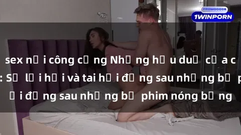 sex nơi công cộng Những hậu duệ của clip sex đình đám: Sự lợi hại và tai hại đằng sau những bộ phim nóng bỏng