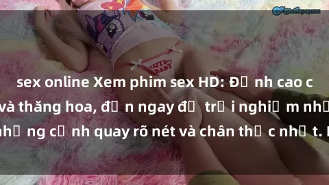 sex online Xem phim sex HD: Đỉnh cao của sự sung sướng và thăng hoa, đến ngay để trải nghiệm những cảnh quay rõ nét và chân thực nhất. Hãy cùng khám phá!