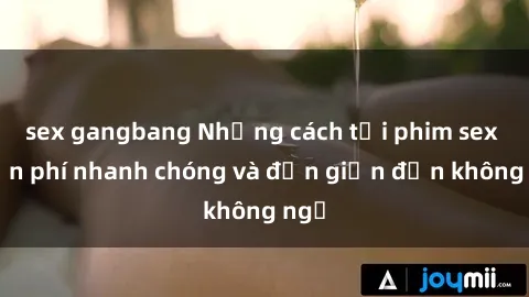 sex gangbang Những cách tải phim sex miễn phí nhanh chóng và đơn giản đến không ngờ