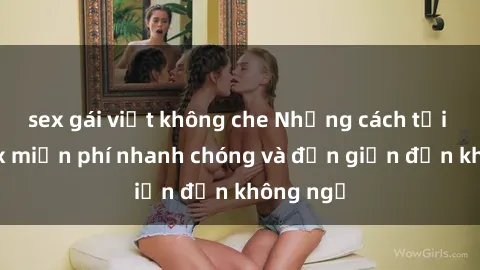 sex gái việt không che Những cách tải phim sex miễn phí nhanh chóng và đơn giản đến không ngờ