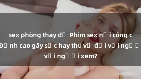 sex phòng thay đồ Phim sex nơi công cộng: Đỉnh cao gây sốc hay thú vị đối với người xem?