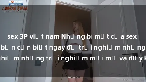sex 3P việt nam Những bí mật của sex nhóm không che mà bạn cần biết ngay để trải nghiệm những trải nghiệm mới mẻ và đầy kích thích.