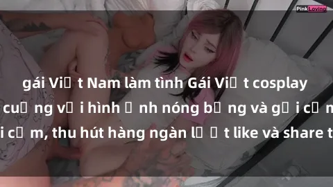 gái Việt Nam làm tình Gái Việt cosplay sexy khiến fan phát cuồng với hình ảnh nóng bỏng và gợi cảm, thu hút hàng ngàn lượt like và share trên mạng xã hội.