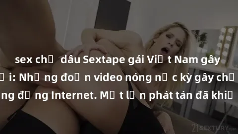 sex chị dâu Sextape gái Việt Nam gây sốt trên mạng xã hội: Những đoạn video nóng nực kỳ gây chấn động cộng đồng Internet. Một lần phát tán đã khiến người xem không thể rời mắt.