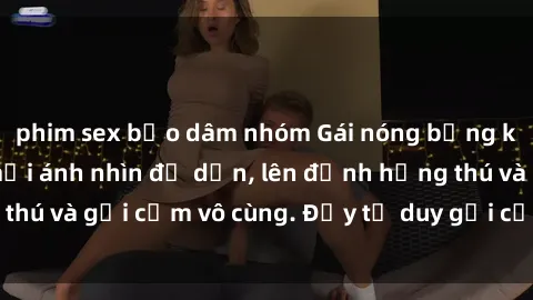 phim sex bạo dâm nhóm Gái nóng bỏng khỏa thân khiến mọi ánh nhìn đổ dồn, lên đỉnh hứng thú và gợi cảm vô cùng. Đầy tư duy gợi cảm và quyến rũ.