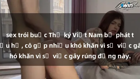 sex trói buộc Thư ký Việt Nam bị phát tán clip sex đáng xấu hổ, cô gặp nhiều khó khăn vì sự việc gây rúng động này.