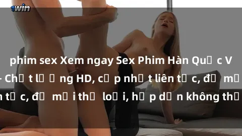 phim sex Xem ngay Sex Phim Hàn Quốc Vietsub Đỉnh Cao - Chất lượng HD, cập nhật liên tục, đủ mọi thể loại, hấp dẫn không thể bỏ qua!