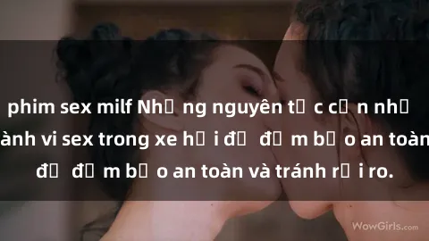 phim sex milf Những nguyên tắc cần nhớ khi thực hiện hành vi sex trong xe hơi để đảm bảo an toàn và tránh rủi ro.