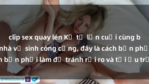 clip sex quay lén Kể từ lần cuối cùng bạn thực hành sex nhà vệ sinh công cộng, đây là cách bạn phải làm để tránh rủi ro và tối ưu trải nghiệm.