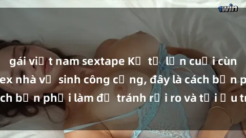 gái việt nam sextape Kể từ lần cuối cùng bạn thực hành sex nhà vệ sinh công cộng, đây là cách bạn phải làm để tránh rủi ro và tối ưu trải nghiệm.