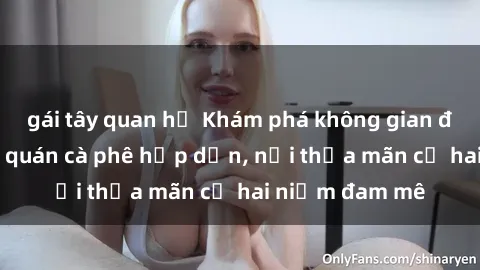 gái tây quan hệ Khám phá không gian độc đáo tại sex quán cà phê hấp dẫn, nơi thỏa mãn cả hai niềm đam mê