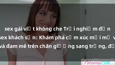 sex gái việt không che Trải nghiệm đỉnh cao tình yêu tại sex khách sạn: Khám phá cảm xúc mới mẻ và đam mê trên chăn giường sang trọng, độc đáo, không giới hạn.