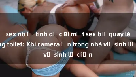 sex nô lệ tình dục Bí mật sex bị quay lén trong toilet: Khi camera ẩn trong nhà vệ sinh lộ diện