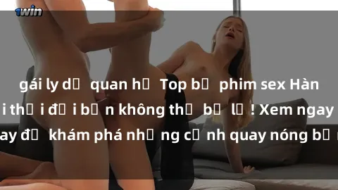 gái ly dị quan hệ Top bộ phim sex Hàn Quốc hot nhất mọi thời đại bạn không thể bỏ lỡ! Xem ngay để khám phá những cảnh quay nóng bỏng, đầy nghẹt thở!