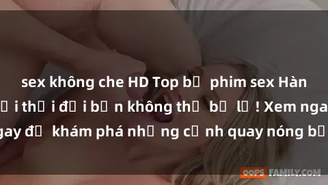 sex không che HD Top bộ phim sex Hàn Quốc hot nhất mọi thời đại bạn không thể bỏ lỡ! Xem ngay để khám phá những cảnh quay nóng bỏng, đầy nghẹt thở!
