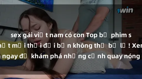 sex gái việt nam có con Top bộ phim sex Hàn Quốc hot nhất mọi thời đại bạn không thể bỏ lỡ! Xem ngay để khám phá những cảnh quay nóng bỏng, đầy nghẹt thở!
