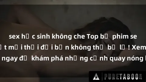sex học sinh không che Top bộ phim sex Hàn Quốc hot nhất mọi thời đại bạn không thể bỏ lỡ! Xem ngay để khám phá những cảnh quay nóng bỏng, đầy nghẹt thở!