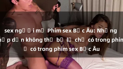 sex người mỹ Phim sex Bắc Âu: Những cảnh nóng hấp dẫn không thể bỏ lỡ chỉ có trong phim sex Bắc Âu