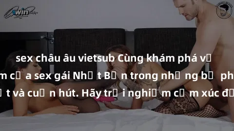 sex châu âu vietsub Cùng khám phá vẻ đẹp và sức gợi cảm của sex gái Nhật Bản trong những bộ phim đầy nghệ thuật và cuốn hút. Hãy trải nghiệm cảm xúc đầy mới mẻ và sống động từ những cảnh quay tinh tế 