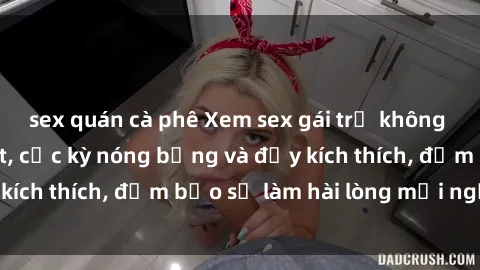 sex quán cà phê Xem sex gái trẻ không che hấp dẫn nhất, cực kỳ nóng bỏng và đầy kích thích, đảm bảo sẽ làm hài lòng mọi người!
