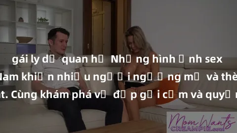 gái ly dị quan hệ Những hình ảnh sex gái sinh viên Việt Nam khiến nhiều người ngưỡng mộ và thèm khát. Cùng khám phá vẻ đẹp gợi cảm và quyến rũ của những cô gái trẻ này.