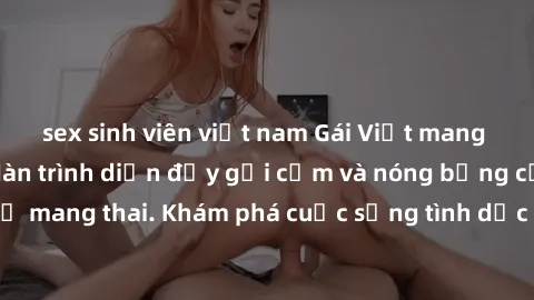 sex sinh viên việt nam Gái Việt mang bầu và làm tình: Màn trình diễn đầy gợi cảm và nóng bỏng của phụ nữ mang thai. Khám phá cuộc sống tình dục đầy hấp dẫn và mới lạ của họ!