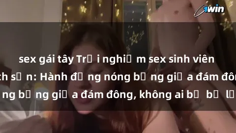 sex gái tây Trải nghiệm sex sinh viên sôi động trong khách sạn: Hành động nóng bỏng giữa đám đông, không ai bị bỏ lỡ