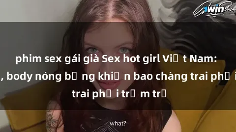 phim sex gái già Sex hot girl Việt Nam: Mặt xinh, body nóng bỏng khiến bao chàng trai phải trầm trồ