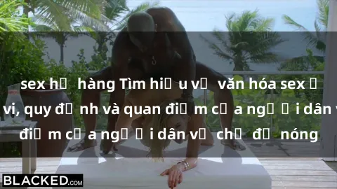sex họ hàng Tìm hiểu về văn hóa sex ở Việt Nam: Hành vi, quy định và quan điểm của người dân về chủ đề nóng