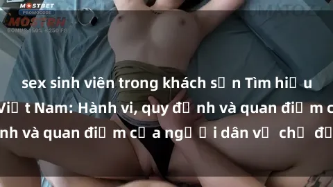 sex sinh viên trong khách sạn Tìm hiểu về văn hóa sex ở Việt Nam: Hành vi, quy định và quan điểm của người dân về chủ đề nóng