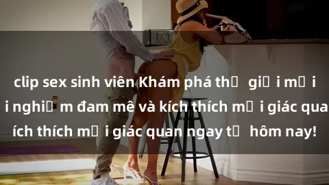 clip sex sinh viên Khám phá thế giới mới của sex online: trải nghiệm đam mê và kích thích mọi giác quan ngay từ hôm nay!