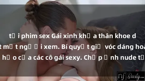 tải phim sex Gái xinh khỏa thân khoe dáng nóng bỏng đốt mắt người xem. Bí quyết giữ vóc dáng hoàn hảo của các cô gái sexy. Chụp ảnh nude tự tin không sợ lộ hàng.