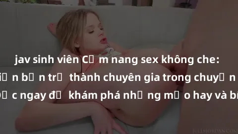 jav sinh viên Cẩm nang sex không che: Những bí quyết khiến bạn trở thành chuyên gia trong chuyện ấy! Đọc ngay để khám phá những mẹo hay và bí quyết tình dục không che.