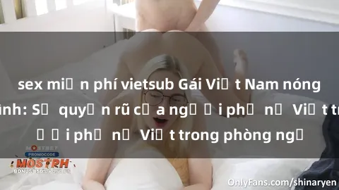 sex miễn phí vietsub Gái Việt Nam nóng bỏng khi làm tình: Sự quyến rũ của người phụ nữ Việt trong phòng ngủ
