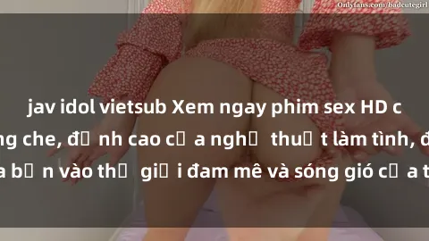 jav idol vietsub Xem ngay phim sex HD chất lượng cao không che, đỉnh cao của nghệ thuật làm tình, đưa bạn vào thế giới đam mê và sóng gió của tình yêu không giới hạn.