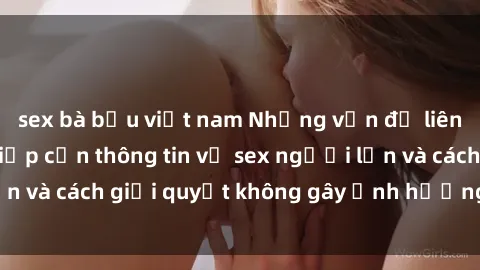 sex bà bầu việt nam Những vấn đề liên quan đến việc tiếp cận thông tin về sex người lớn và cách giải quyết không gây ảnh hưởng đến trẻ em