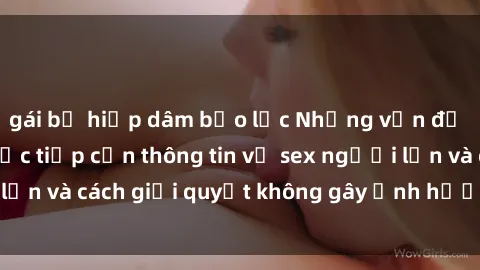 gái bị hiếp dâm bạo lực Những vấn đề liên quan đến việc tiếp cận thông tin về sex người lớn và cách giải quyết không gây ảnh hưởng đến trẻ em